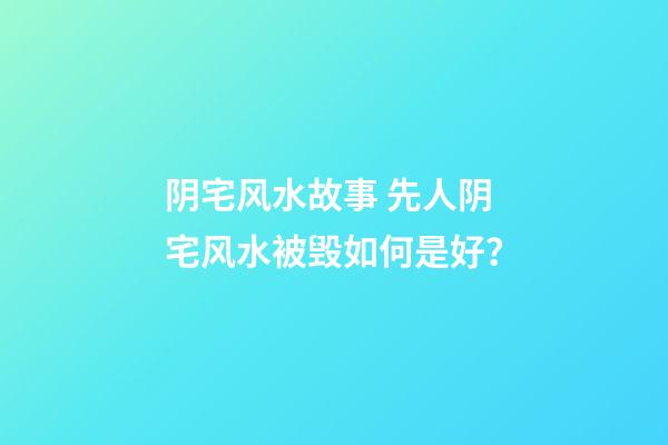 阴宅风水故事 先人阴宅风水被毁如何是好？